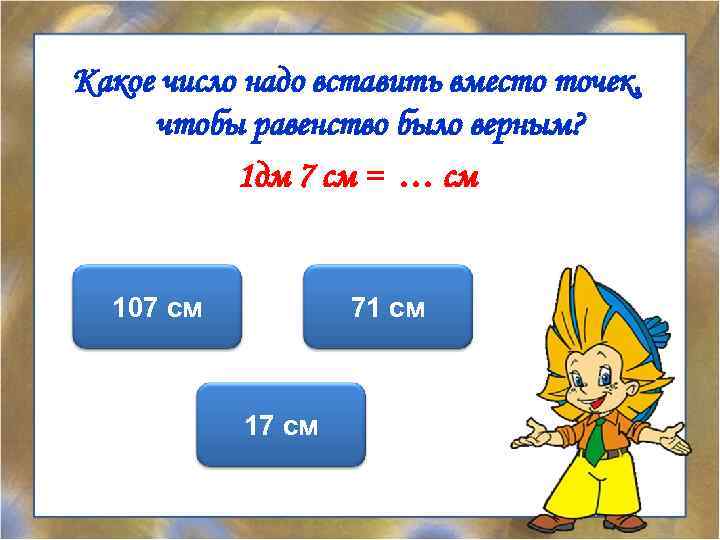 Какое число надо вставить вместо точек, чтобы равенство было верным? 1 дм 7 см