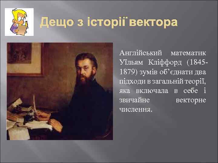 Дещо з історії вектора Англійський математик Уїльям Кліффорд (18451879) зумів об’єднати два підходи в