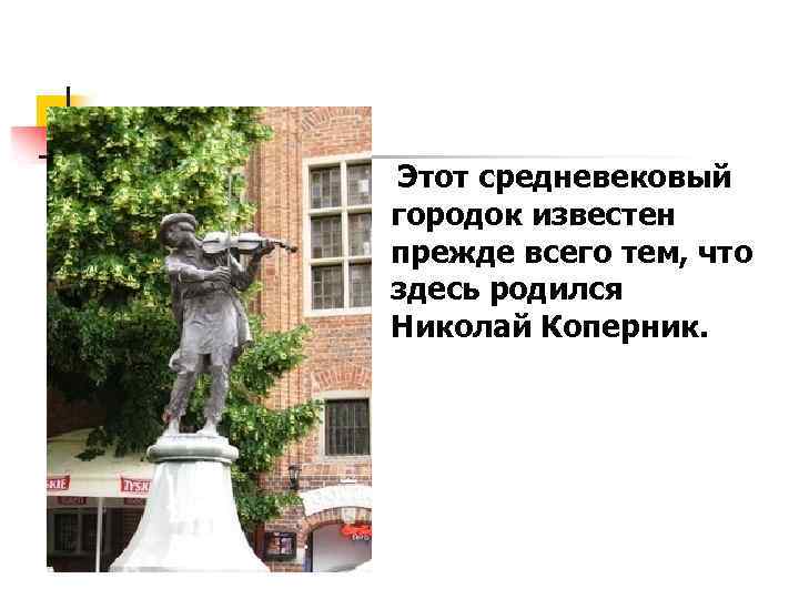 Этот средневековый городок известен прежде всего тем, что здесь родился Николай Коперник. 