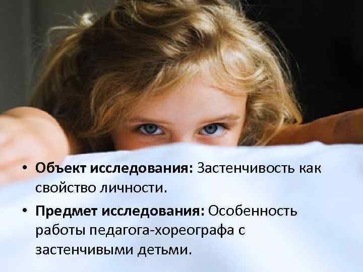  • Объект исследования: Застенчивость как свойство личности. • Предмет исследования: Особенность работы педагога-хореографа