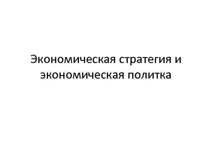 Экономическая стратегия и экономическая политка 