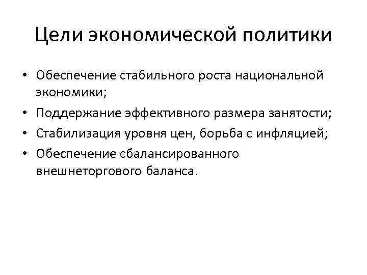 Цели экономической политики • Обеспечение стабильного роста национальной экономики; • Поддержание эффективного размера занятости;