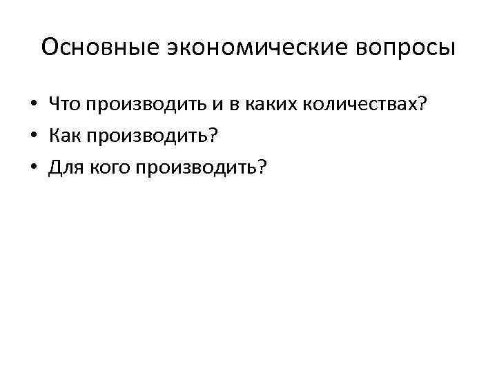 Основные экономические вопросы • Что производить и в каких количествах? • Как производить? •