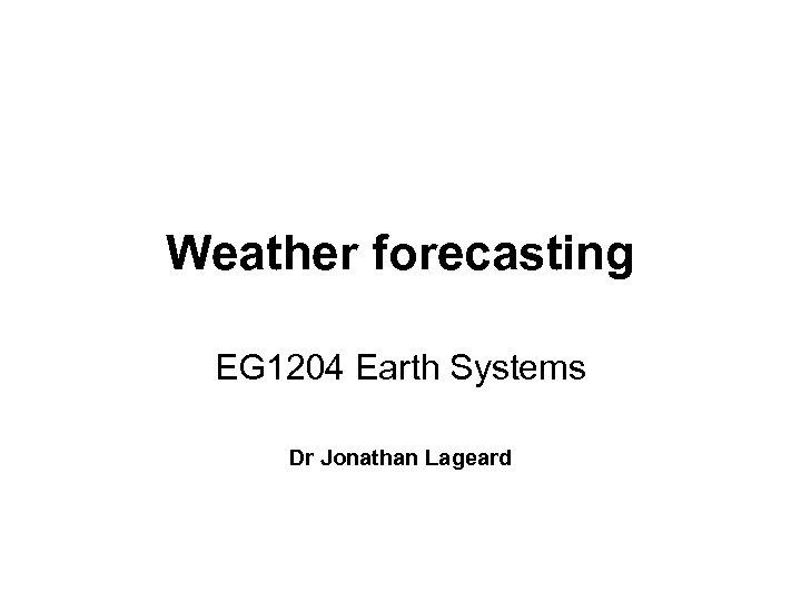 Weather forecasting EG 1204 Earth Systems Dr Jonathan Lageard 