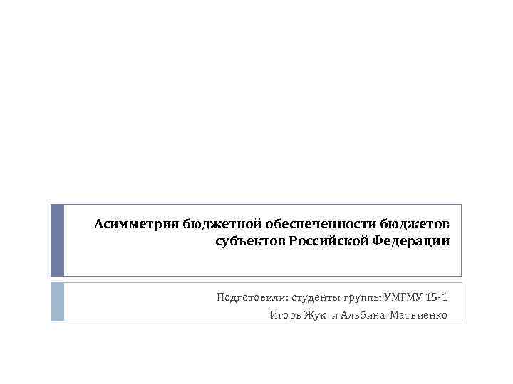 Асимметрия бюджетной обеспеченности бюджетов субъектов Российской Федерации Подготовили: студенты группы УМГМУ 15 -1 Игорь