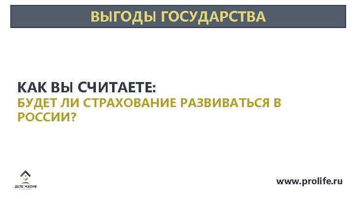 ВЫГОДЫ ГОСУДАРСТВА КАК ВЫ СЧИТАЕТЕ: БУДЕТ ЛИ СТРАХОВАНИЕ РАЗВИВАТЬСЯ В РОССИИ? www. prolife. ru