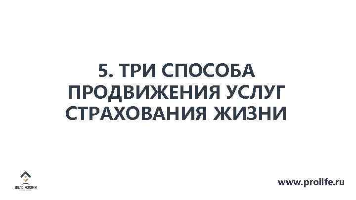 5. ТРИ СПОСОБА ПРОДВИЖЕНИЯ УСЛУГ СТРАХОВАНИЯ ЖИЗНИ www. prolife. ru 
