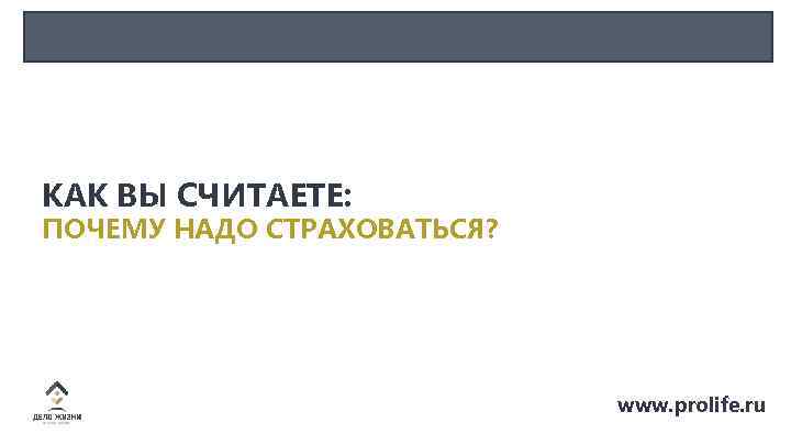КАК ВЫ СЧИТАЕТЕ: ПОЧЕМУ НАДО СТРАХОВАТЬСЯ? www. prolife. ru 