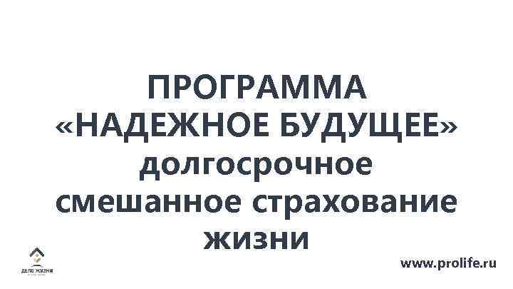 ПРОГРАММА «НАДЕЖНОЕ БУДУЩЕЕ» долгосрочное смешанное страхование жизни www. prolife. ru 