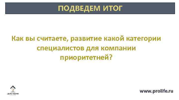ПОДВЕДЕМ ИТОГ Как вы считаете, развитие какой категории специалистов для компании приоритетней? www. prolife.