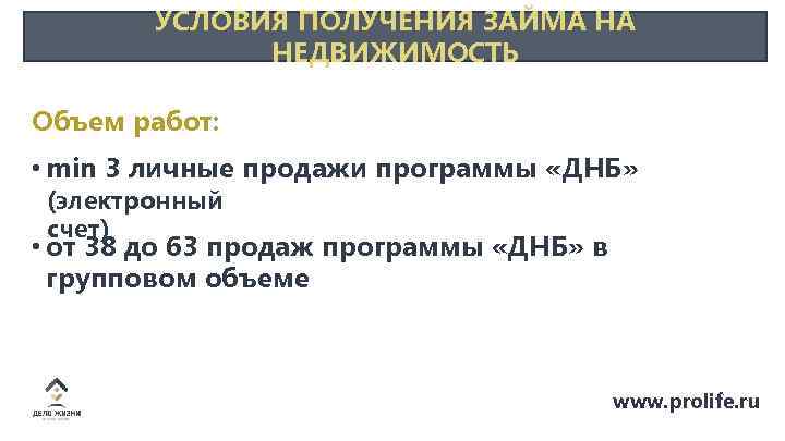 УСЛОВИЯ ПОЛУЧЕНИЯ ЗАЙМА НА НЕДВИЖИМОСТЬ Объем работ: • min 3 личные продажи программы «ДНБ»