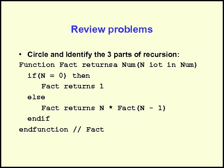 Review problems • Circle and Identify the 3 parts of recursion: Function Fact returnsa