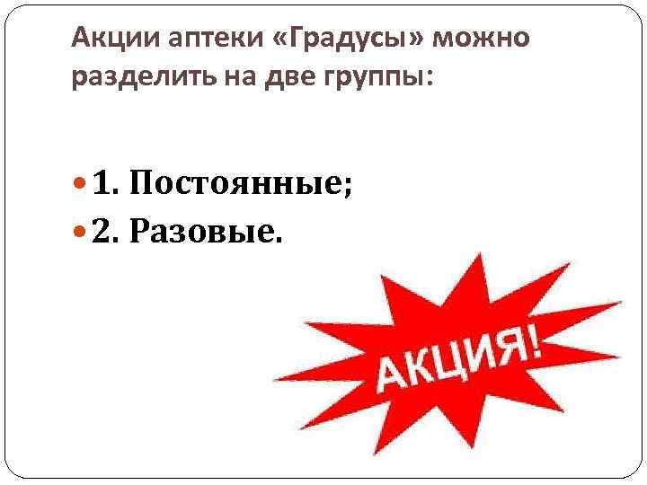 Акции аптеки «Градусы» можно разделить на две группы: 1. Постоянные; 2. Разовые. 