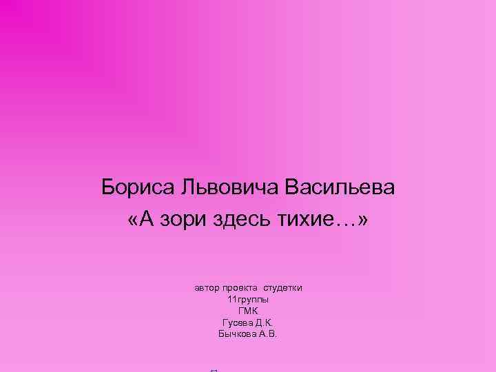 Бориса Львовича Васильева «А зори здесь тихие…» автор проекта студетки 11 группы ГМК Гусева