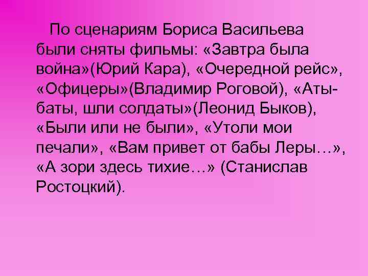 По сценариям Бориса Васильева были сняты фильмы: «Завтра была война» (Юрий Кара), «Очередной рейс»