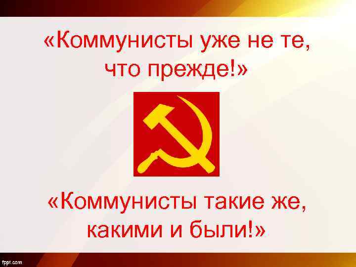  «Коммунисты уже не те, что прежде!» «Коммунисты такие же, какими и были!» 