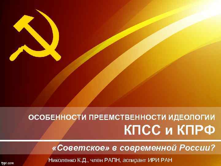 ОСОБЕННОСТИ ПРЕЕМСТВЕННОСТИ ИДЕОЛОГИИ КПСС и КПРФ «Советское» в современной России? Николенко К. Д. ,