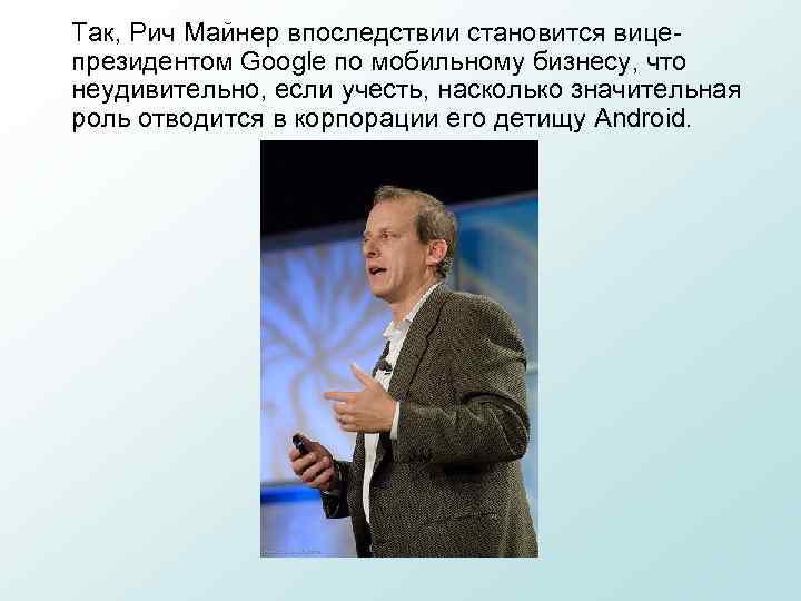 Так, Рич Майнер впоследствии становится вицепрезидентом Google по мобильному бизнесу, что неудивительно, если учесть,