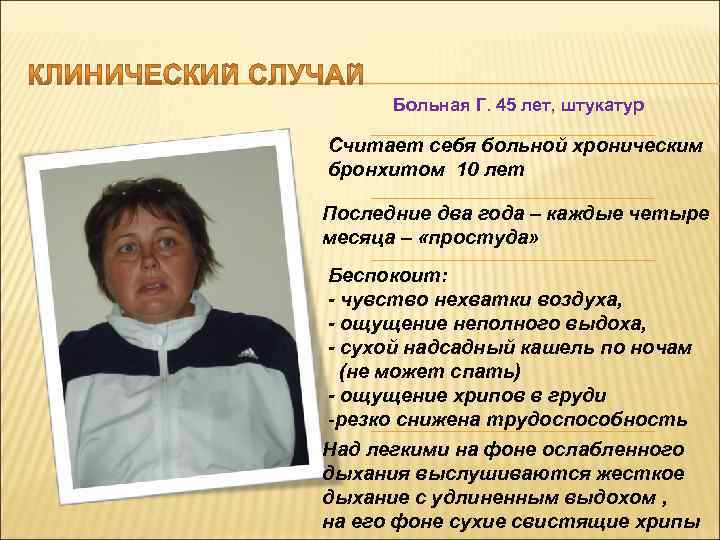 Больная Г. 45 лет, штукатур Считает себя больной хроническим бронхитом 10 лет Последние два