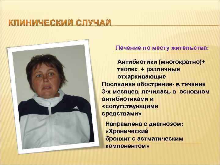Лечение по месту жительства: Антибиотики (многократно)+ теопек + различные отхаркивающие Последнее обострение- в течение