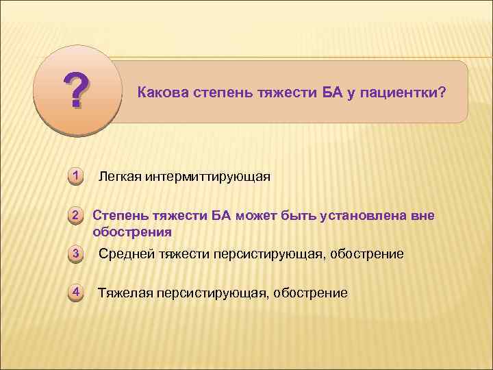 ? 1 2 Какова степень тяжести БА у пациентки? Легкая интермиттирующая Степень тяжести БА
