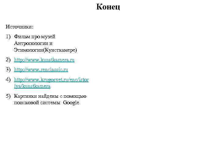 Конец Источники: 1) Фильм про музей Антропологии и Этимологии(Кунсткамере) 2) http: //www. kunstkamera. ru