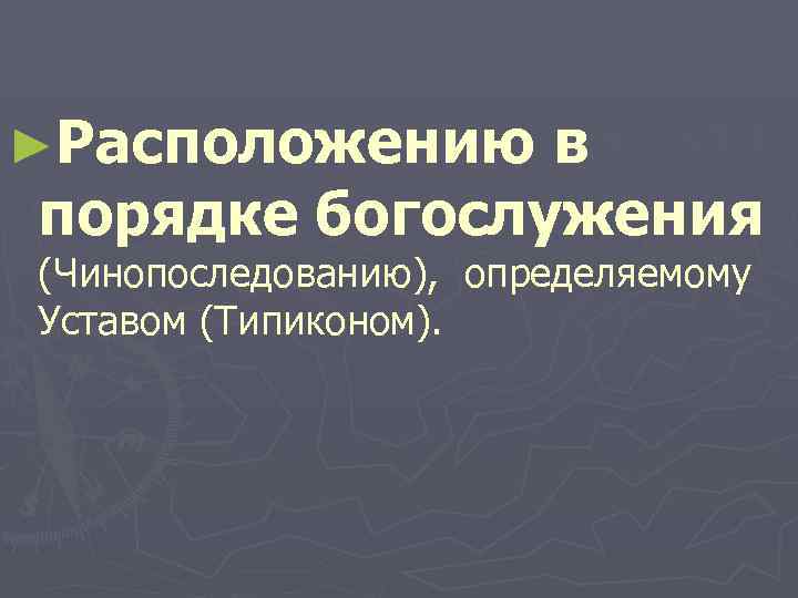 ►Расположению в порядке богослужения (Чинопоследованию), определяемому Уставом (Типиконом). 