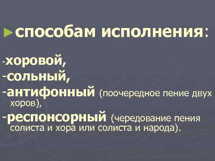 ►способам исполнения: -хоровой, -сольный, -антифонный (поочередное пение двух хоров), -респонсорный (чередование пения солиста и