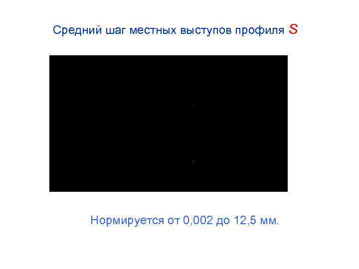Средний шаг местных выступов профиля S Нормируется от 0, 002 до 12, 5 мм.