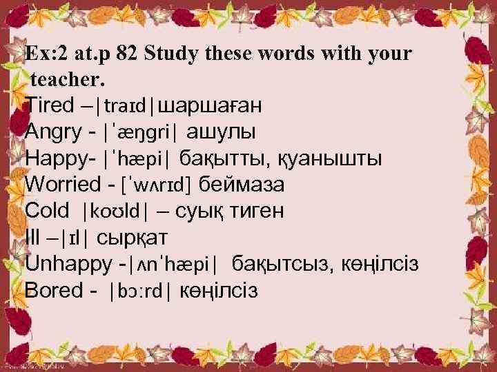 Ex: 2 at. p 82 Study these words with your teacher. Tired –|traɪd|шаршаған Angry