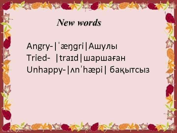  New words Angry-|ˈæŋɡri|Ашулы Tried- |traɪd|шаршаған Unhappy-|ʌnˈhæpi| бақытсыз 