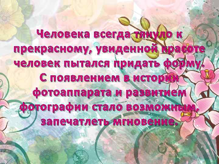 Человека всегда тянуло к прекрасному, увиденной красоте человек пытался придать форму. С появлением в