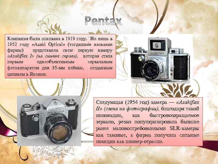 Компания была основана в 1919 году. Но лишь в 1952 году «Asahi Optical» (тогдашнее