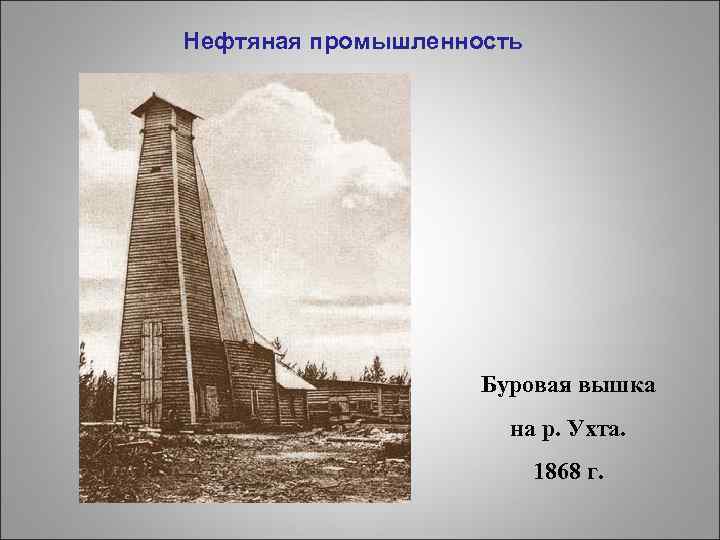 Нефтяная промышленность Буровая вышка на р. Ухта. 1868 г. 