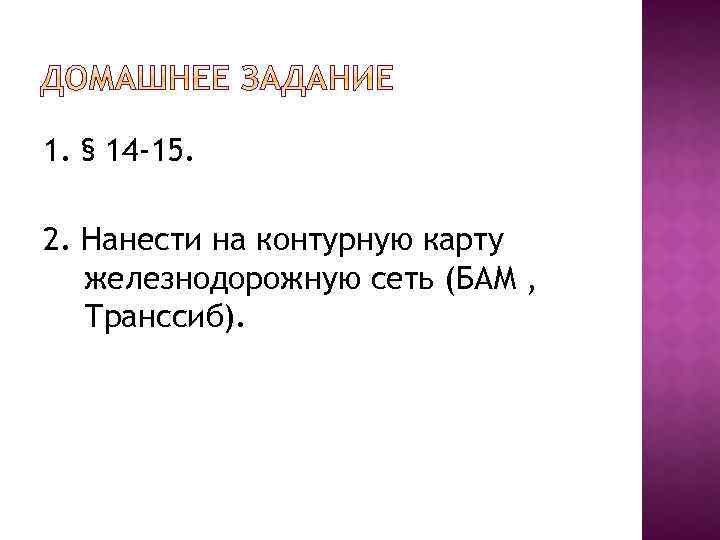 1. § 14 -15. 2. Нанести на контурную карту железнодорожную сеть (БАМ , Транссиб).