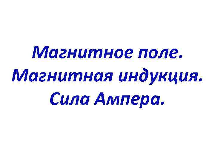 Магнитное поле. Магнитная индукция. Сила Ампера. 