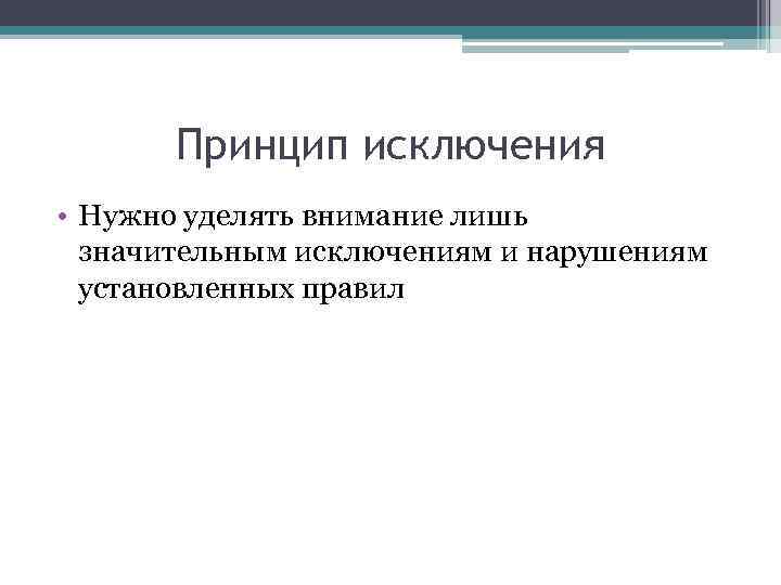 Принцип исключения • Нужно уделять внимание лишь значительным исключениям и нарушениям установленных правил 