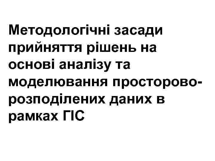 Методологічні засади прийняття рішень на основі аналізу та моделювання простороворозподілених даних в рамках ГІС