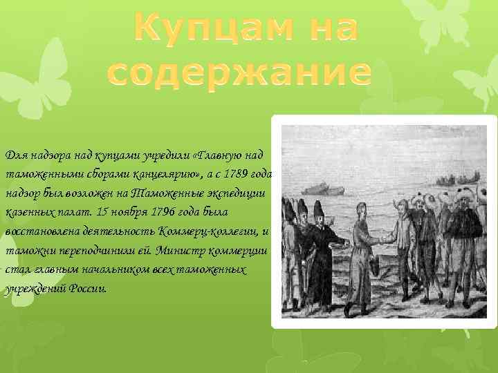 Для надзора над купцами учредили «Главную над таможенными сборами канцелярию» , а с 1789