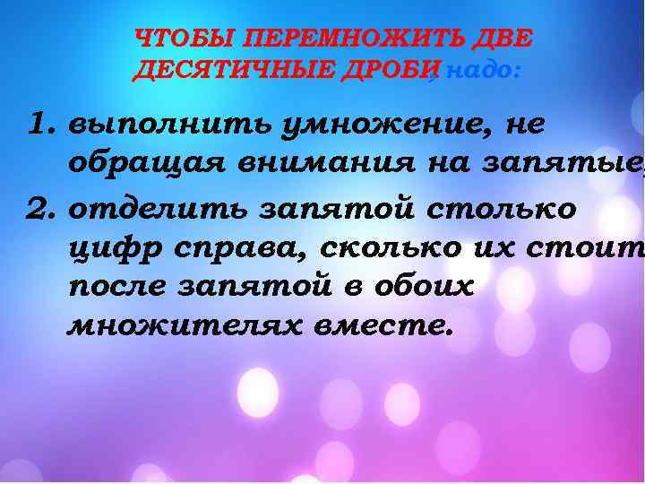 ЧТОБЫ ПЕРЕМНОЖИТЬ ДВЕ ДЕСЯТИЧНЫЕ ДРОБИ надо: , 1. выполнить умножение, не обращая внимания на