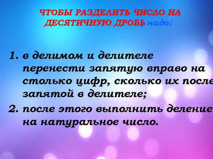 ЧТОБЫ РАЗДЕЛИТЬ ЧИСЛО НА ДЕСЯТИЧНУЮ ДРОБЬ надо: , 1. в делимом и делителе перенести