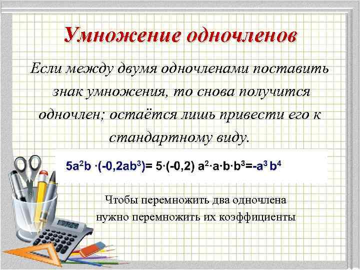 Умножение одночленов Если между двумя одночленами поставить знак умножения, то снова получится одночлен; остаётся