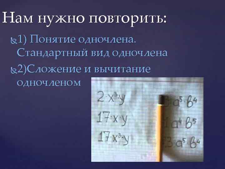 Нам нужно повторить: 1) Понятие одночлена. Стандартный вид одночлена 2)Сложение и вычитание одночленом 