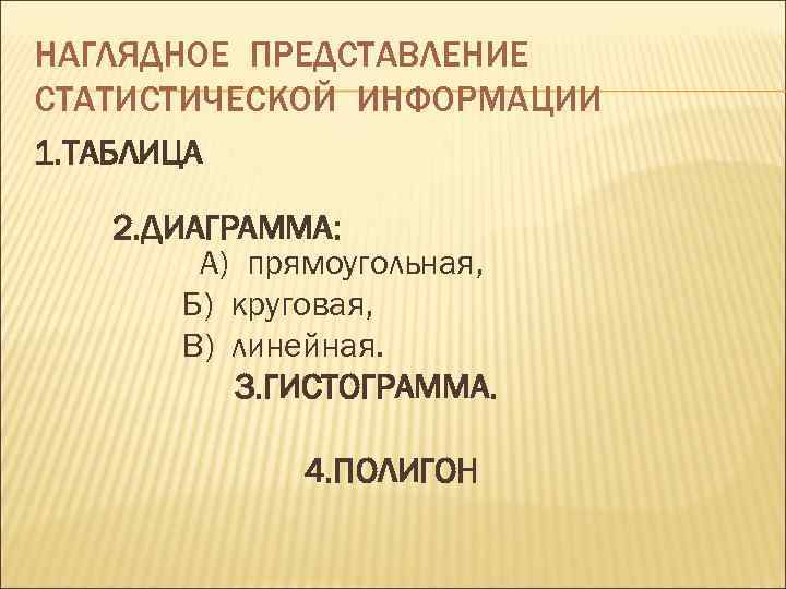 НАГЛЯДНОЕ ПРЕДСТАВЛЕНИЕ СТАТИСТИЧЕСКОЙ ИНФОРМАЦИИ 1. ТАБЛИЦА 2. ДИАГРАММА: А) прямоугольная, Б) круговая, В) линейная.