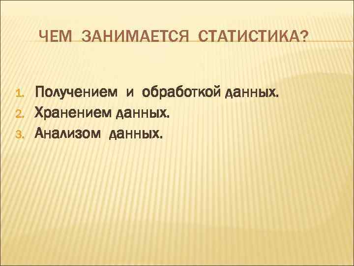 ЧЕМ ЗАНИМАЕТСЯ СТАТИСТИКА? 1. 2. 3. Получением и обработкой данных. Хранением данных. Анализом данных.
