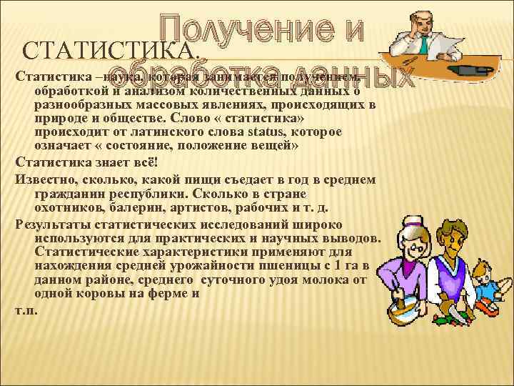 Получение и СТАТИСТИКА. обработка данных Статистика –наука, которая занимается получением, обработкой и анализом количественных