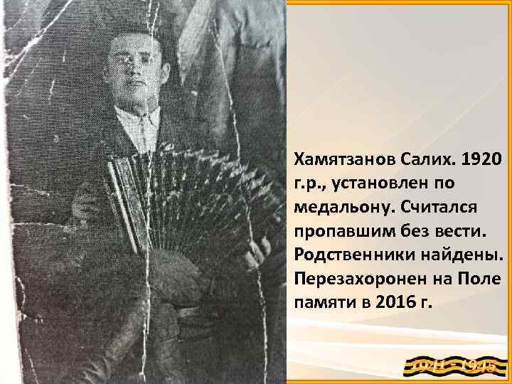 Хамятзанов Салих. 1920 г. р. , установлен по медальону. Считался пропавшим без вести. Родственники