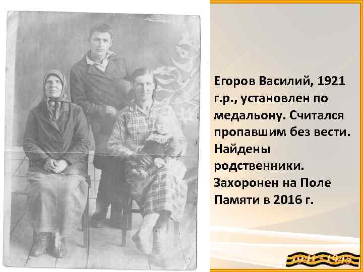 Егоров Василий, 1921 г. р. , установлен по медальону. Считался пропавшим без вести. Найдены