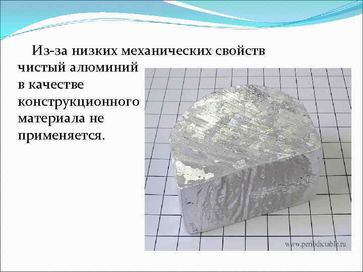 Из-за низких механических свойств чистый алюминий в качестве конструкционного материала не применяется. 