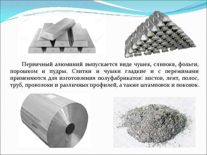 Первичный алюминий выпускается виде чушек, сливокв, фольги, порошком и пудры. Слитки и чушки гладкие